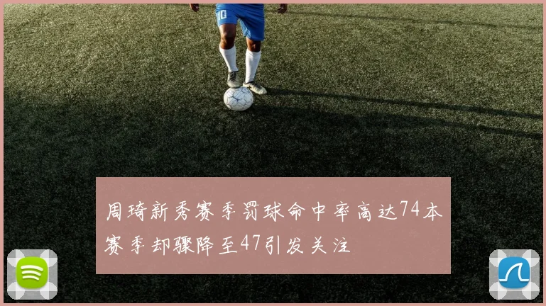 周琦新秀赛季罚球命中率高达74本赛季却骤降至47引发关注