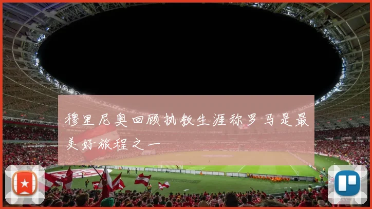 穆里尼奥回顾执教生涯称罗马是最美好旅程之一