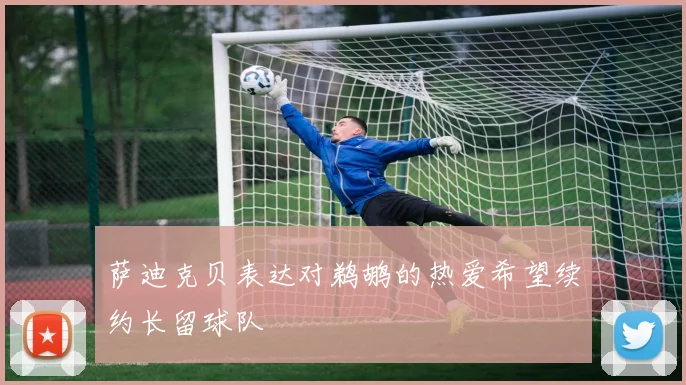 萨迪克贝表达对鹈鹕的热爱希望续约长留球队