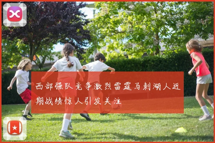 西部强队竞争激烈雷霆马刺湖人近期战绩惊人引发关注