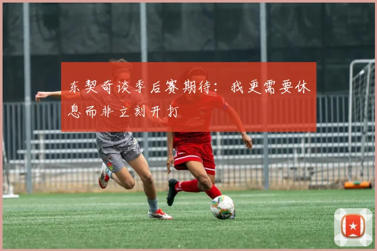 东契奇谈季后赛期待：我更需要休息而非立刻开打