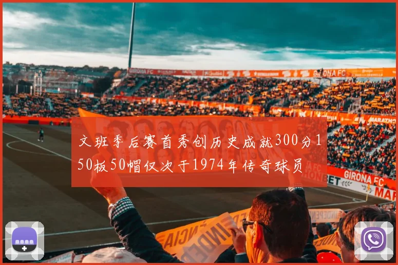 文班季后赛首秀创历史成就300分150板50帽仅次于1974年传奇球员