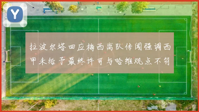 拉波尔塔回应梅西离队传闻强调西甲未给予最终许可与哈维观点不符