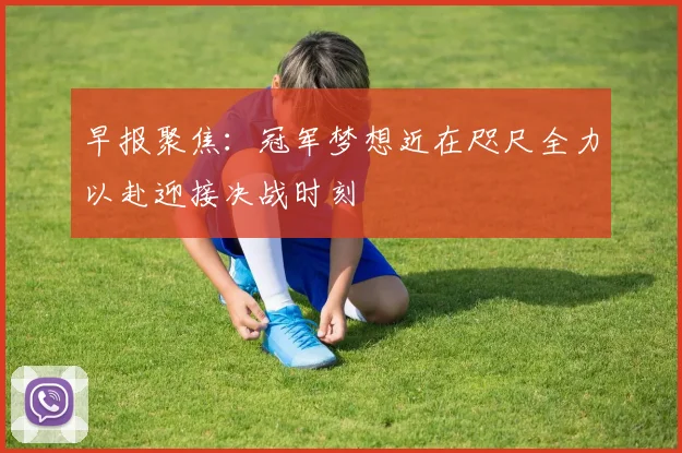 早报聚焦：冠军梦想近在咫尺全力以赴迎接决战时刻