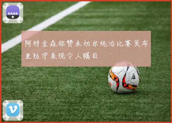 阿特金森称赞米切尔统治比赛莫布里防守表现令人瞩目