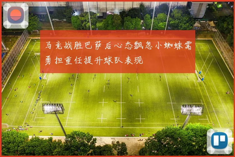 马竞战胜巴萨后心态飘忽小蜘蛛需勇担重任提升球队表现