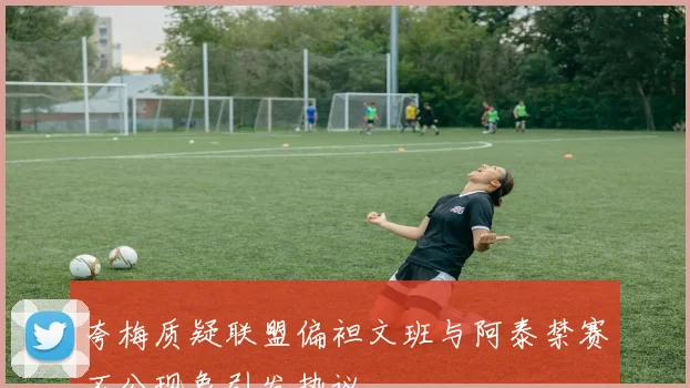 夸梅质疑联盟偏袒文班与阿泰禁赛不公现象引发热议