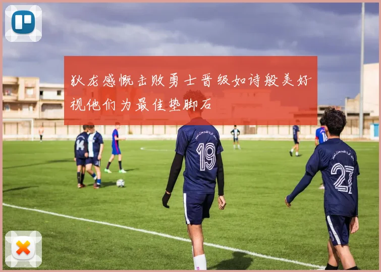 狄龙感慨击败勇士晋级如诗般美好视他们为最佳垫脚石