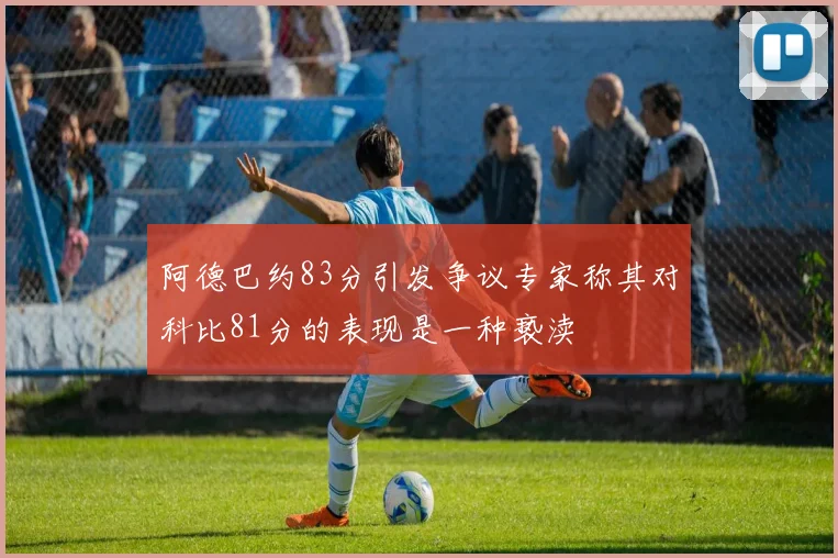 阿德巴约83分引发争议专家称其对科比81分的表现是一种亵渎