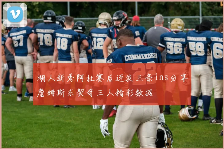 湖人新秀阿杜赛后连发三条ins分享詹姆斯东契奇三人精彩数据