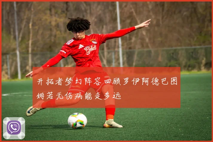 开拓者梦幻阵容回顾罗伊阿德巴图姆若无伤病能走多远