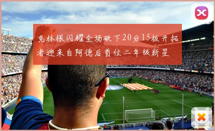 克林根闪耀全场砍下20分15板开拓者迎来自阿德后首位二年级新星