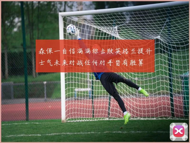 森保一自信满满称击败英格兰提升士气未来对战任何对手皆有胜算