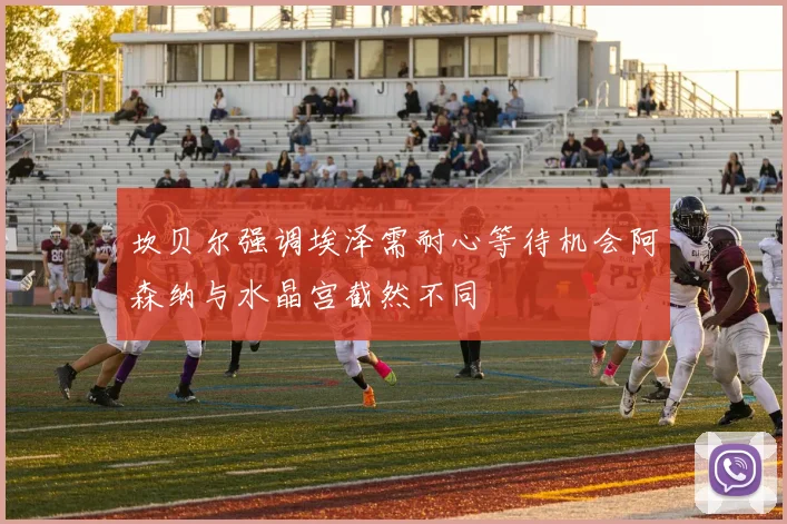 坎贝尔强调埃泽需耐心等待机会阿森纳与水晶宫截然不同