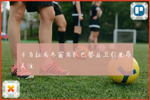 卡马拉或冬窗离队巴黎后卫引里昂关注