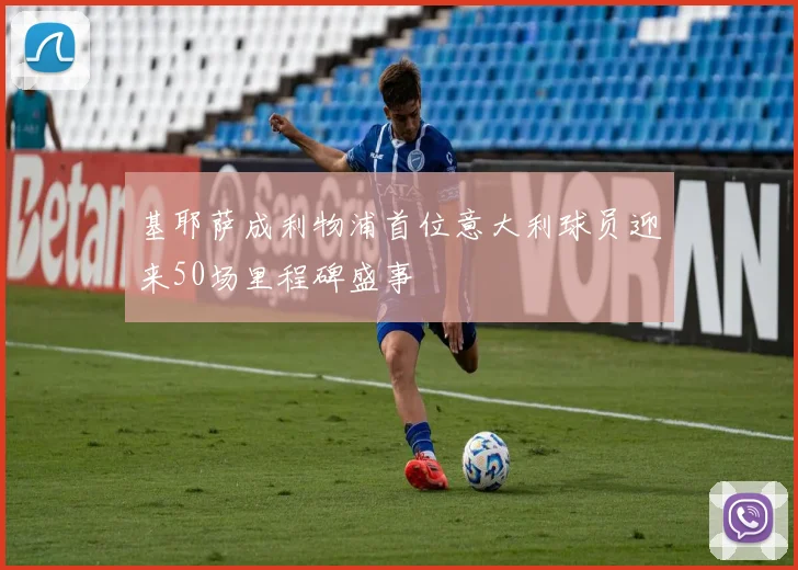基耶萨成利物浦首位意大利球员迎来50场里程碑盛事