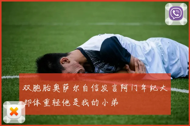 双胞胎奥萨尔自信发言阿门年纪大却体重轻他是我的小弟