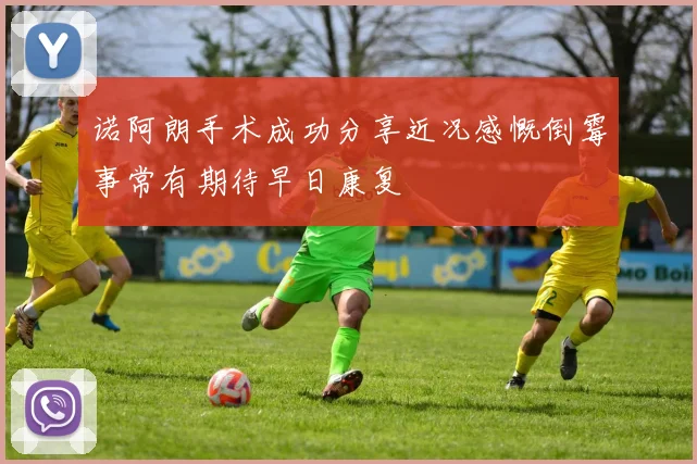 诺阿朗手术成功分享近况感慨倒霉事常有期待早日康复