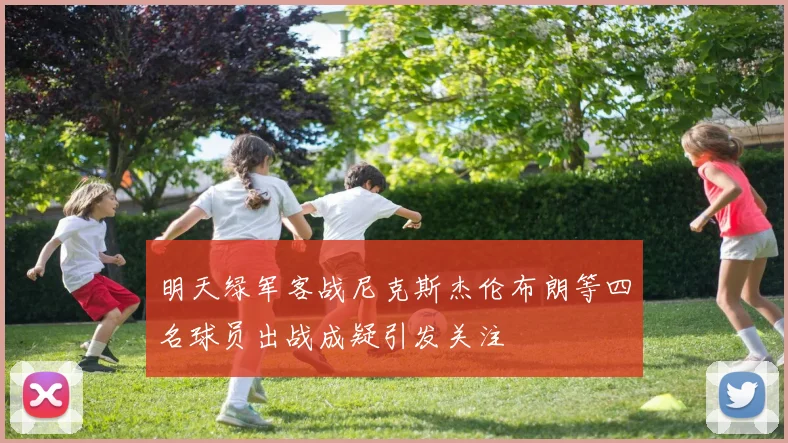 明天绿军客战尼克斯杰伦布朗等四名球员出战成疑引发关注