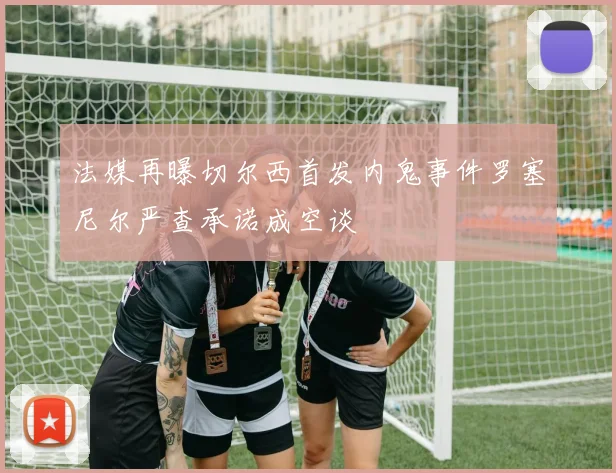 法媒再曝切尔西首发内鬼事件罗塞尼尔严查承诺成空谈