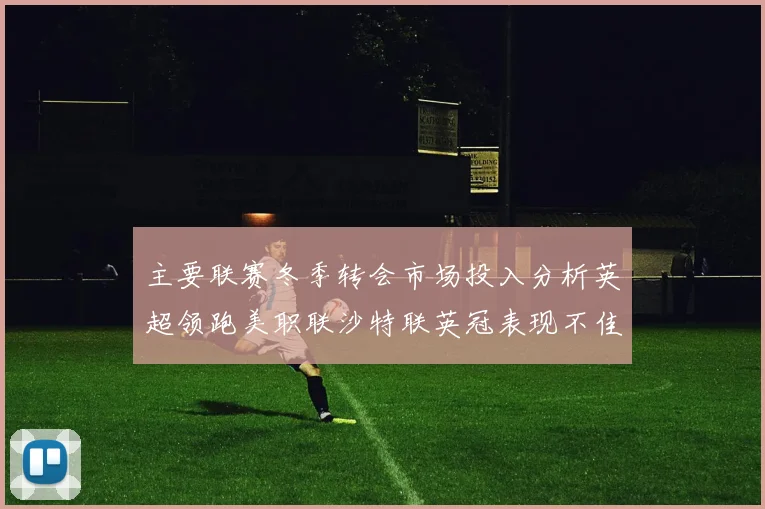 主要联赛冬季转会市场投入分析英超领跑美职联沙特联英冠表现不佳