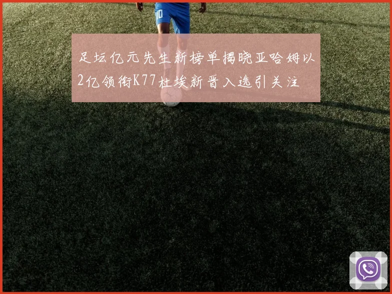 足坛亿元先生新榜单揭晓亚哈姆以2亿领衔K77杜埃新晋入选引关注