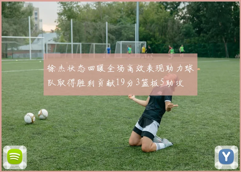 徐杰状态回暖全场高效表现助力球队取得胜利贡献19分3篮板5助攻