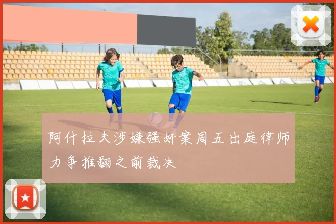 阿什拉夫涉嫌强奸案周五出庭律师力争推翻之前裁决
