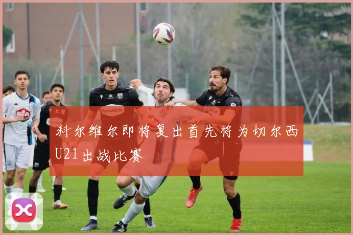 科尔维尔即将复出首先将为切尔西U21出战比赛