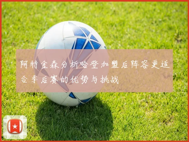 阿特金森分析哈登加盟后阵容更适合季后赛的优势与挑战