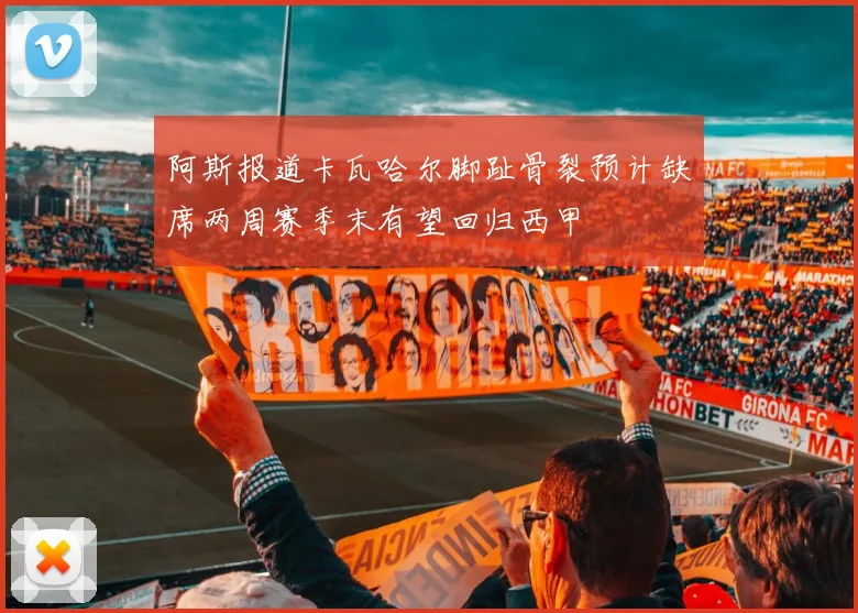 阿斯报道卡瓦哈尔脚趾骨裂预计缺席两周赛季末有望回归西甲