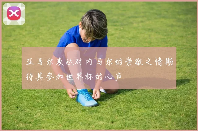 亚马尔表达对内马尔的崇敬之情期待其参加世界杯的心声