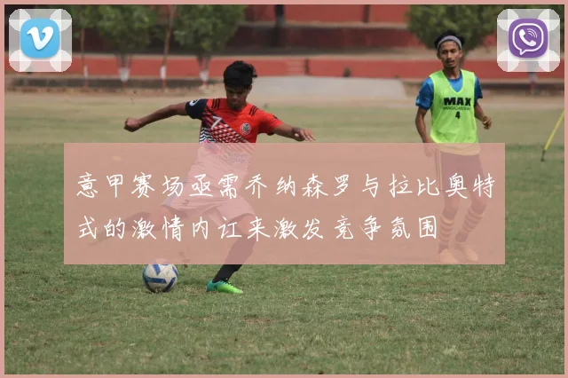 意甲赛场亟需乔纳森罗与拉比奥特式的激情内讧来激发竞争氛围