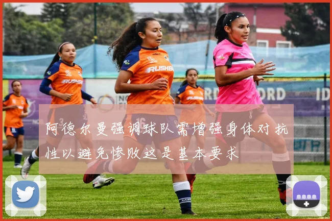 阿德尔曼强调球队需增强身体对抗性以避免惨败这是基本要求