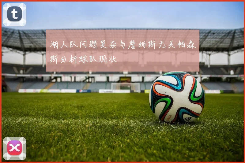 湖人队问题复杂与詹姆斯无关帕森斯分析球队现状
