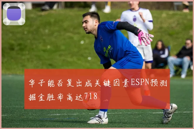 华子能否复出成关键因素ESPN预测掘金胜率高达718