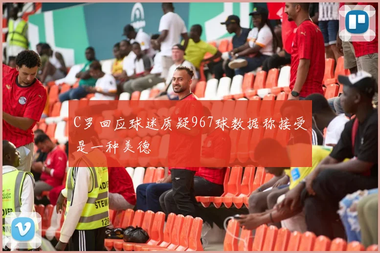 C罗回应球迷质疑967球数据称接受是一种美德